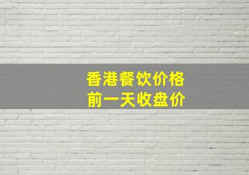 香港餐饮价格 前一天收盘价